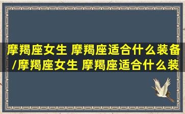 摩羯座女生 摩羯座适合什么装备/摩羯座女生 摩羯座适合什么装备-我的网站